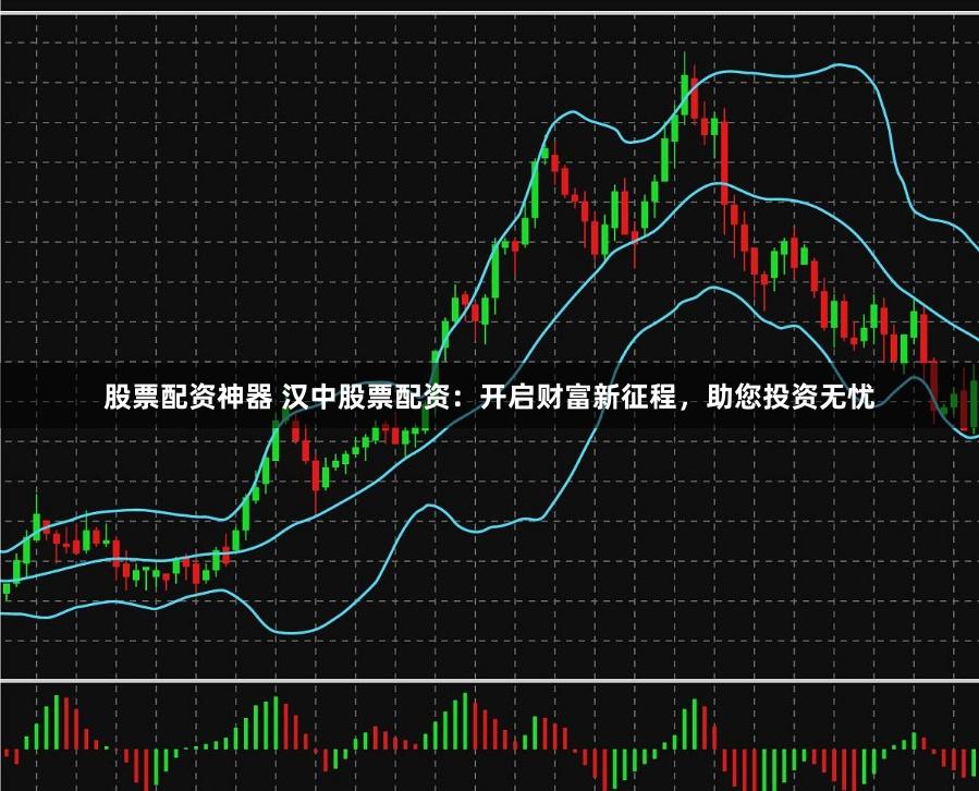 股票配资神器 汉中股票配资：开启财富新征程，助您投资无忧