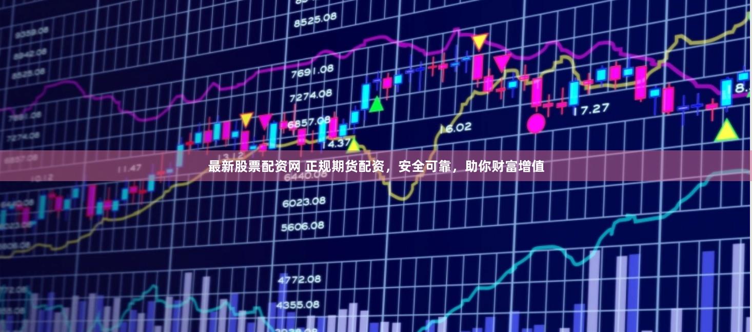 最新股票配资网 正规期货配资，安全可靠，助你财富增值