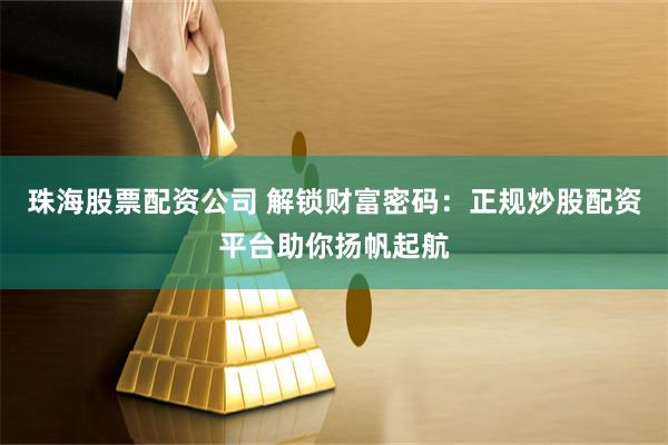 珠海股票配资公司 解锁财富密码：正规炒股配资平台助你扬帆起航