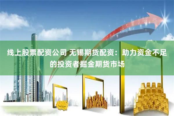 线上股票配资公司 无锡期货配资：助力资金不足的投资者掘金期货市场