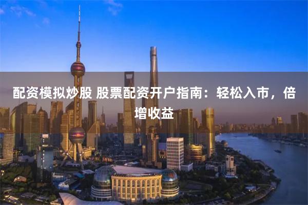 配资模拟炒股 股票配资开户指南：轻松入市，倍增收益
