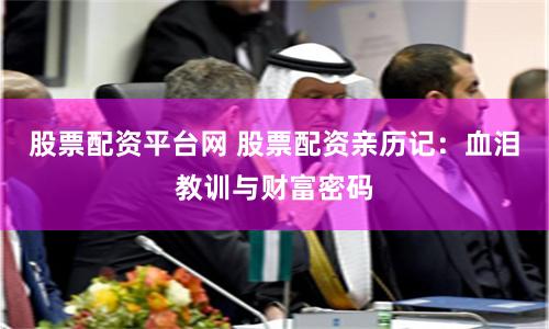 股票配资平台网 股票配资亲历记：血泪教训与财富密码