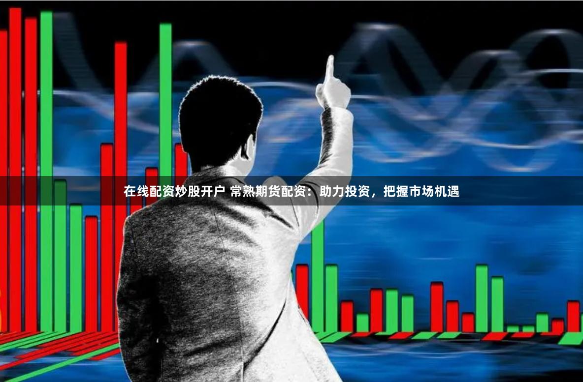 在线配资炒股开户 常熟期货配资：助力投资，把握市场机遇