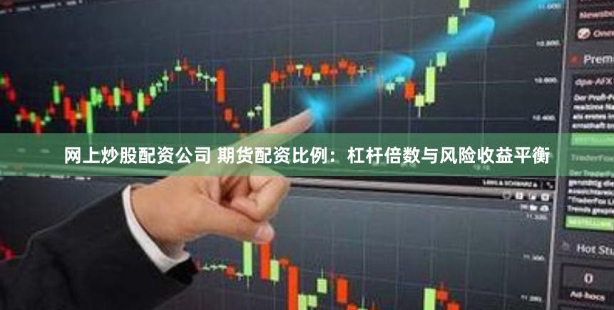 网上炒股配资公司 期货配资比例：杠杆倍数与风险收益平衡