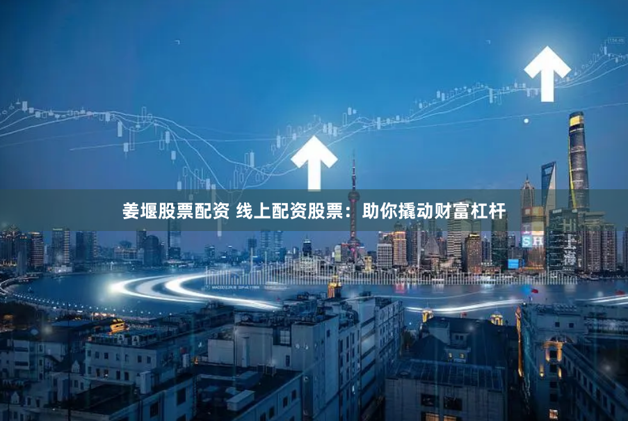 姜堰股票配资 线上配资股票：助你撬动财富杠杆