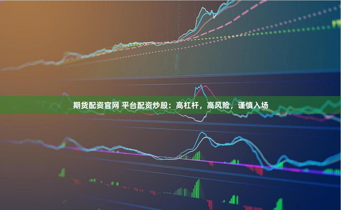 期货配资官网 平台配资炒股：高杠杆，高风险，谨慎入场
