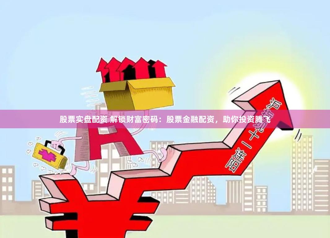 股票实盘配资 解锁财富密码：股票金融配资，助你投资腾飞