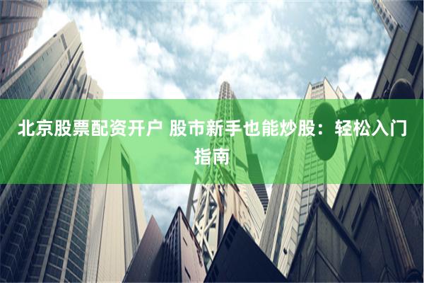 北京股票配资开户 股市新手也能炒股：轻松入门指南
