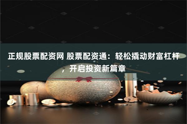 正规股票配资网 股票配资通：轻松撬动财富杠杆，开启投资新篇章