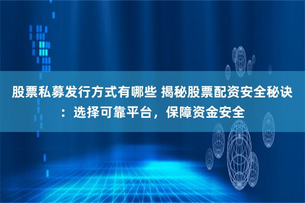 股票私募发行方式有哪些 揭秘股票配资安全秘诀:选择可靠平台,保障资金安全