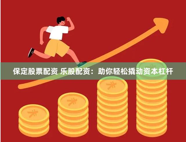 保定股票配资 乐股配资：助你轻松撬动资本杠杆