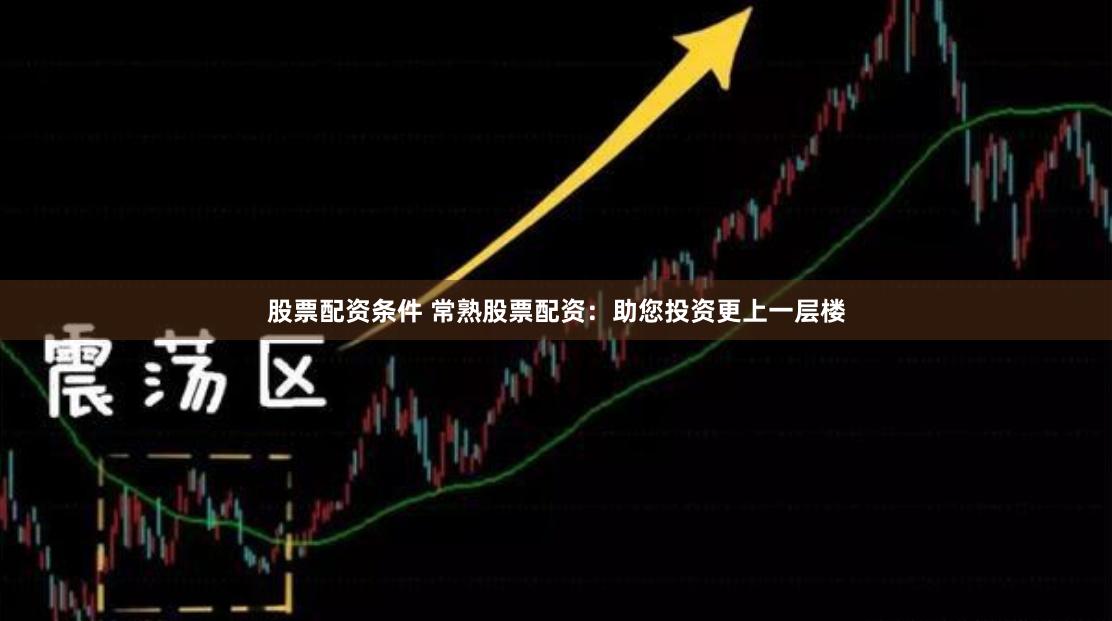 股票配资条件 常熟股票配资：助您投资更上一层楼