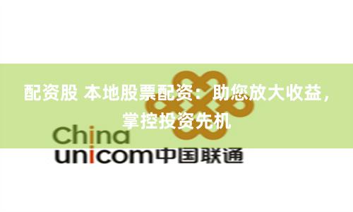 配资股 本地股票配资：助您放大收益，掌控投资先机