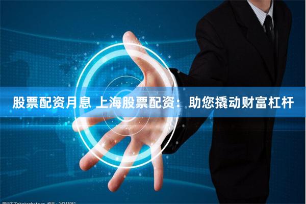 股票配资月息 上海股票配资：助您撬动财富杠杆