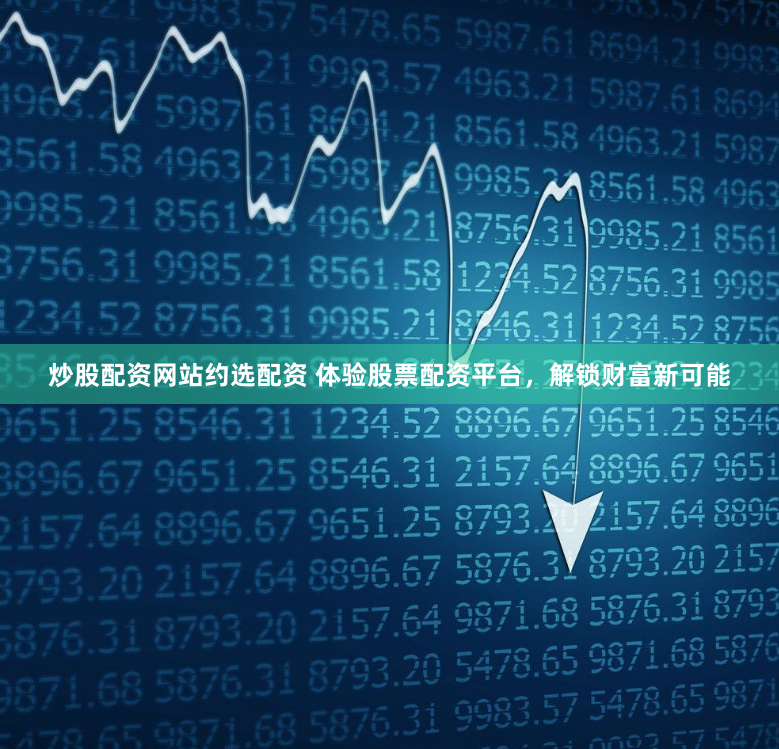 炒股配资网站约选配资 体验股票配资平台，解锁财富新可能