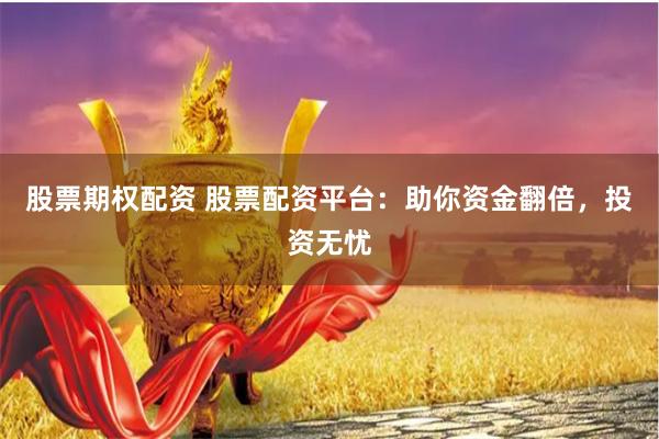 股票期权配资 股票配资平台：助你资金翻倍，投资无忧