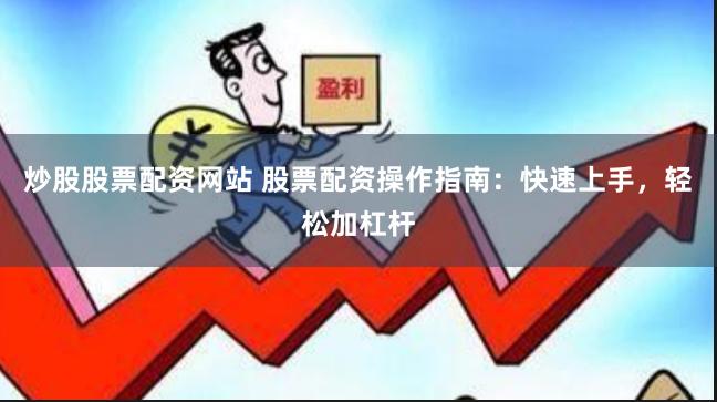 炒股股票配资网站 股票配资操作指南：快速上手，轻松加杠杆
