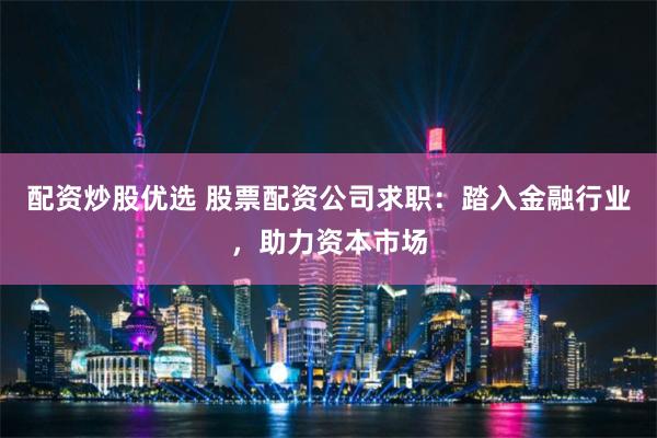 配资炒股优选 股票配资公司求职：踏入金融行业，助力资本市场