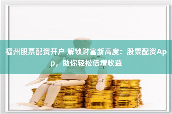 福州股票配资开户 解锁财富新高度：股票配资App，助你轻松倍增收益