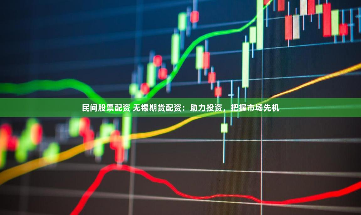 民间股票配资 无锡期货配资：助力投资，把握市场先机