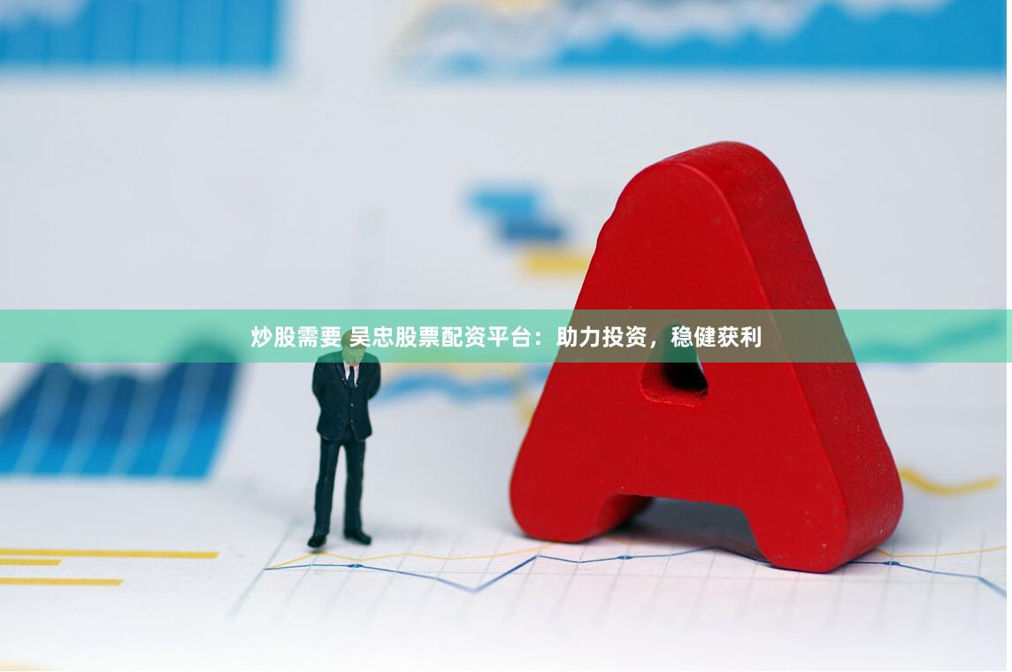 炒股需要 吴忠股票配资平台：助力投资，稳健获利