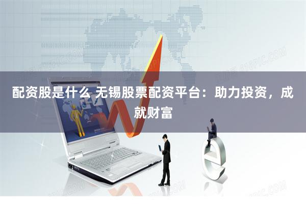配资股是什么 无锡股票配资平台：助力投资，成就财富