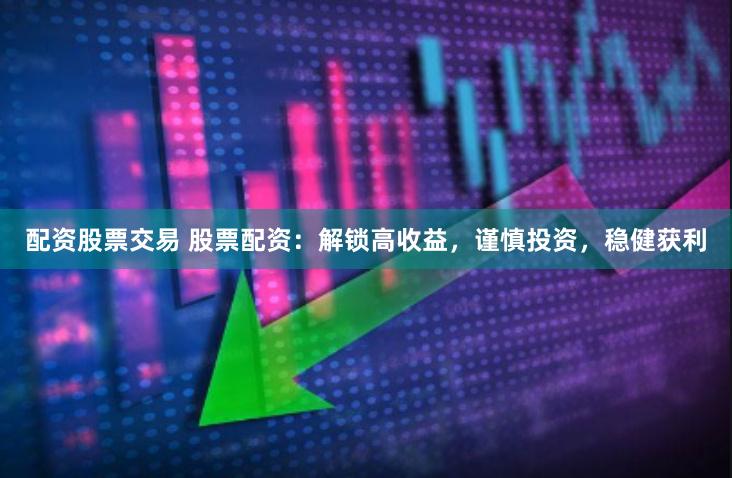 配资股票交易 股票配资：解锁高收益，谨慎投资，稳健获利