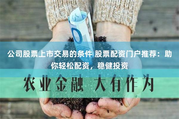 公司股票上市交易的条件 股票配资门户推荐:助你轻松配资,稳健投资