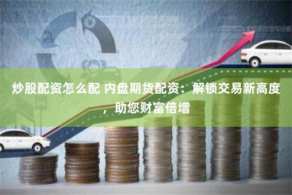 炒股配资怎么配 内盘期货配资：解锁交易新高度，助您财富倍增