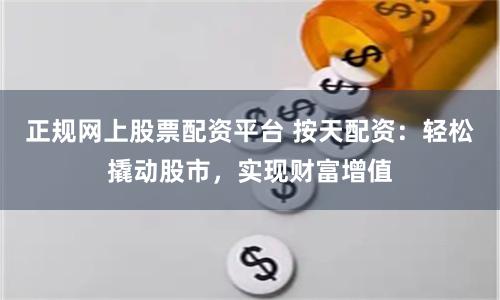 正规网上股票配资平台 按天配资：轻松撬动股市，实现财富增值