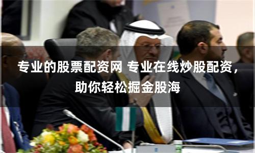 专业的股票配资网 专业在线炒股配资，助你轻松掘金股海