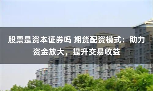 股票是资本证券吗 期货配资模式：助力资金放大，提升交易收益
