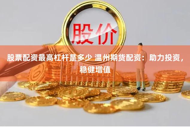 股票配资最高杠杆是多少 温州期货配资：助力投资，稳健增值