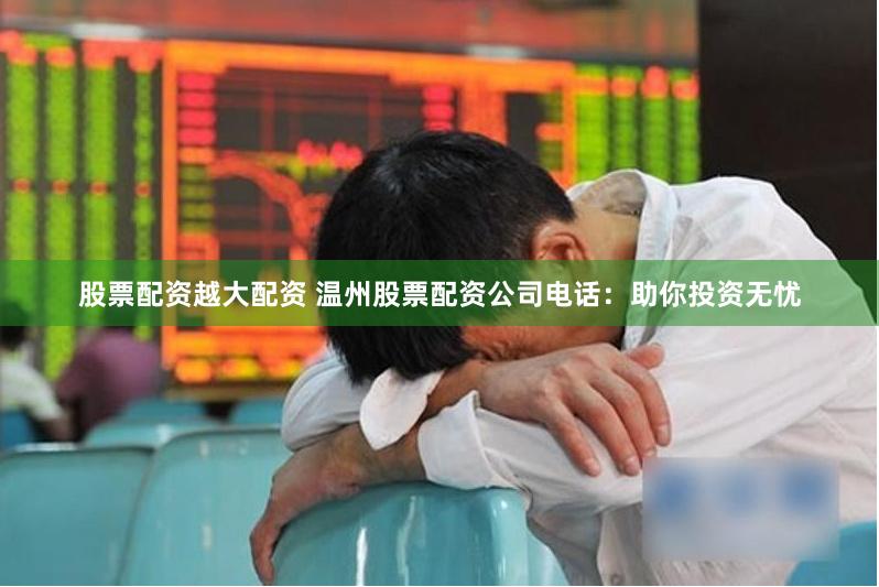 股票配资越大配资 温州股票配资公司电话：助你投资无忧