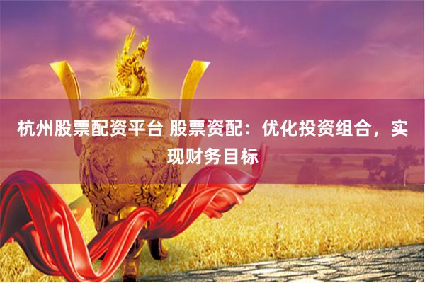 杭州股票配资平台 股票资配：优化投资组合，实现财务目标