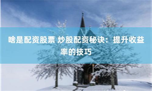啥是配资股票 炒股配资秘诀：提升收益率的技巧
