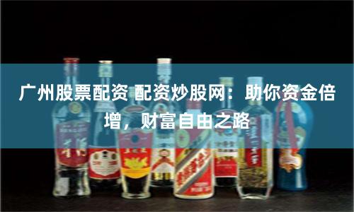 广州股票配资 配资炒股网：助你资金倍增，财富自由之路