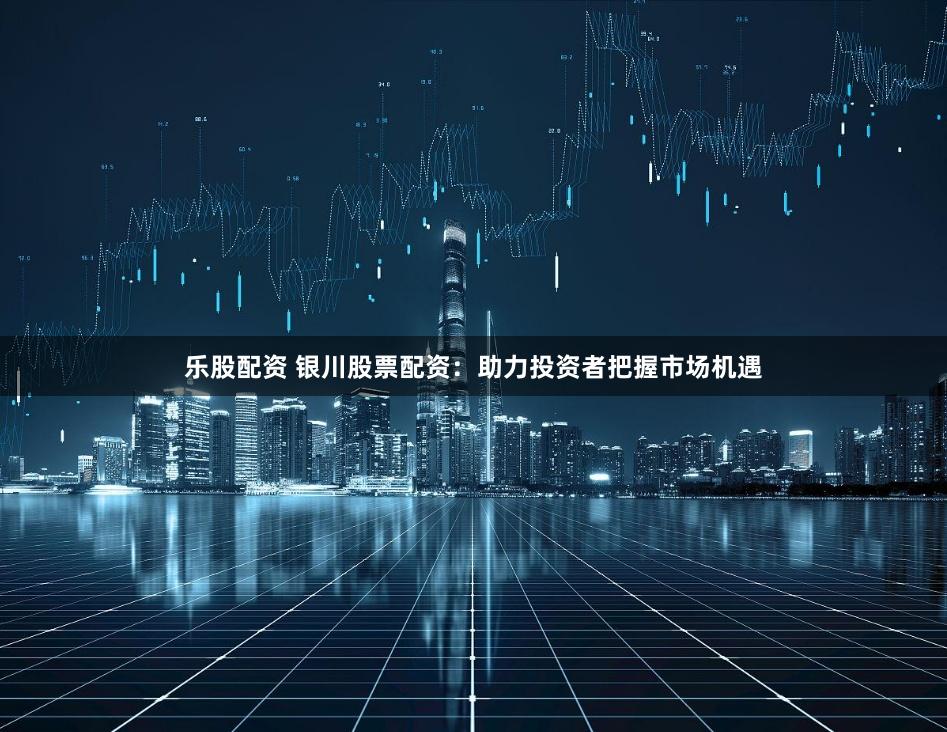 乐股配资 银川股票配资：助力投资者把握市场机遇