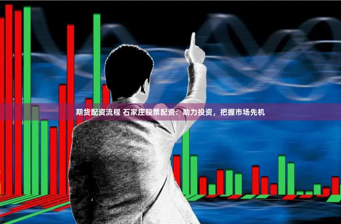 期货配资流程 石家庄股票配资：助力投资，把握市场先机