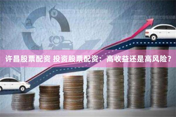 许昌股票配资 投资股票配资：高收益还是高风险？