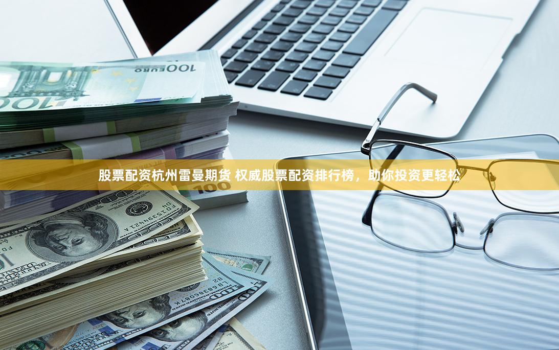 股票配资杭州雷曼期货 权威股票配资排行榜，助你投资更轻松