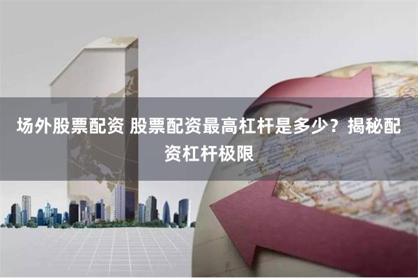 场外股票配资 股票配资最高杠杆是多少？揭秘配资杠杆极限