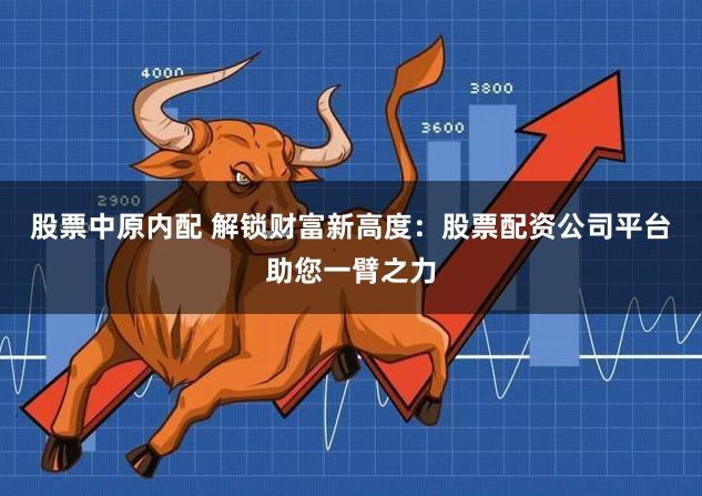 股票中原内配 解锁财富新高度：股票配资公司平台助您一臂之力