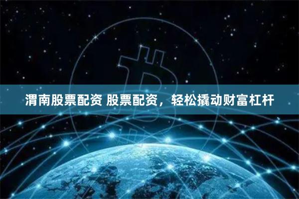 渭南股票配资 股票配资，轻松撬动财富杠杆