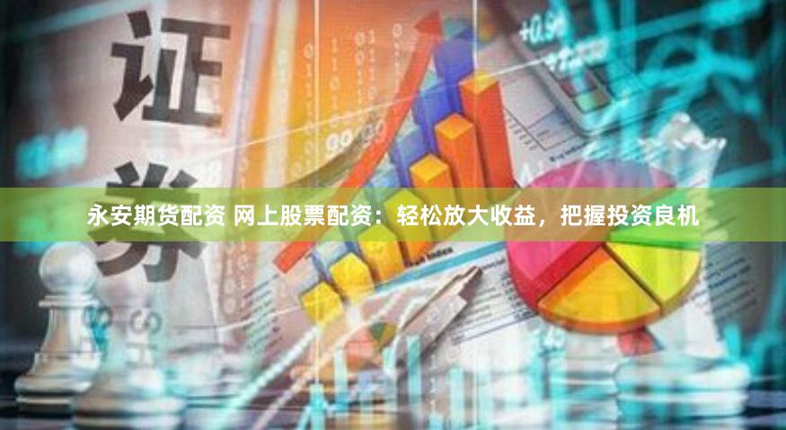 永安期货配资 网上股票配资：轻松放大收益，把握投资良机