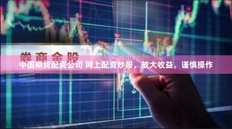中国期货配资公司 网上配资炒股，放大收益，谨慎操作