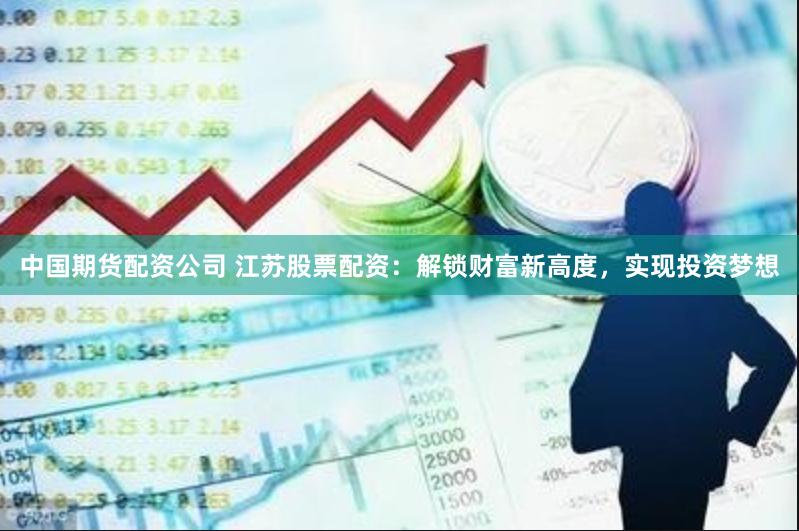 中国期货配资公司 江苏股票配资：解锁财富新高度，实现投资梦想