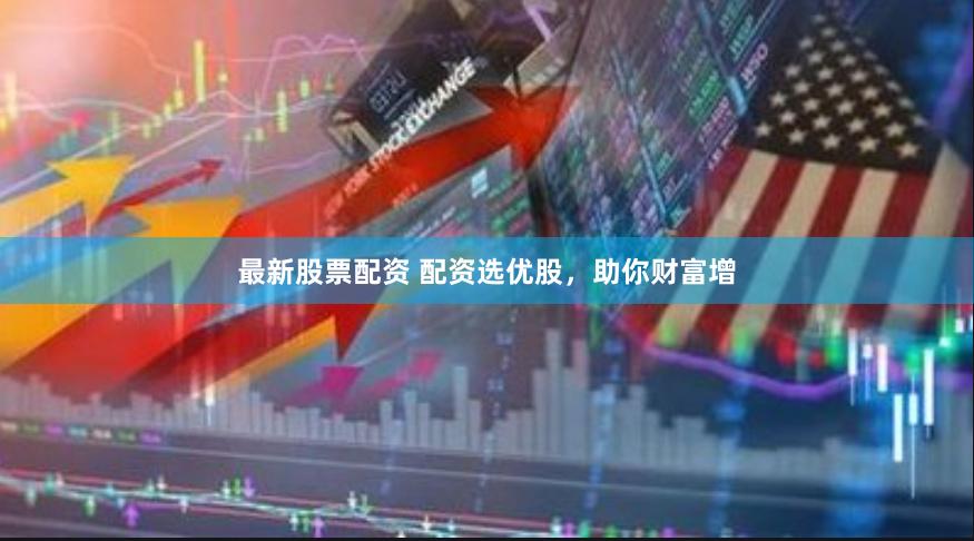 最新股票配资 配资选优股，助你财富增