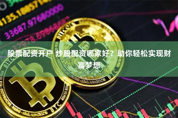 股票配资开户 炒股配资哪家好？助你轻松实现财富梦想