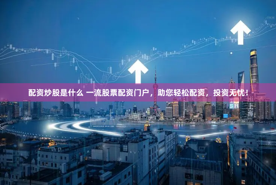 配资炒股是什么 一流股票配资门户，助您轻松配资，投资无忧！